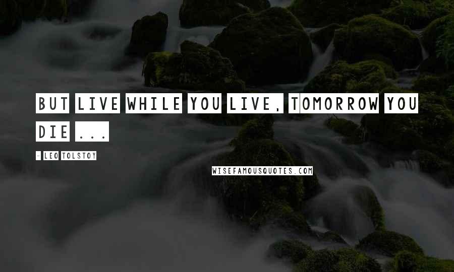 Leo Tolstoy Quotes: But live while you live, tomorrow you die ...