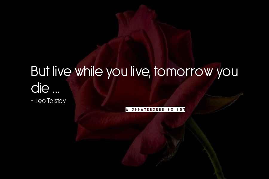 Leo Tolstoy Quotes: But live while you live, tomorrow you die ...