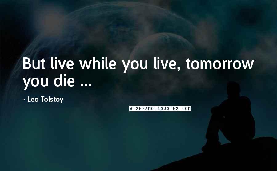 Leo Tolstoy Quotes: But live while you live, tomorrow you die ...