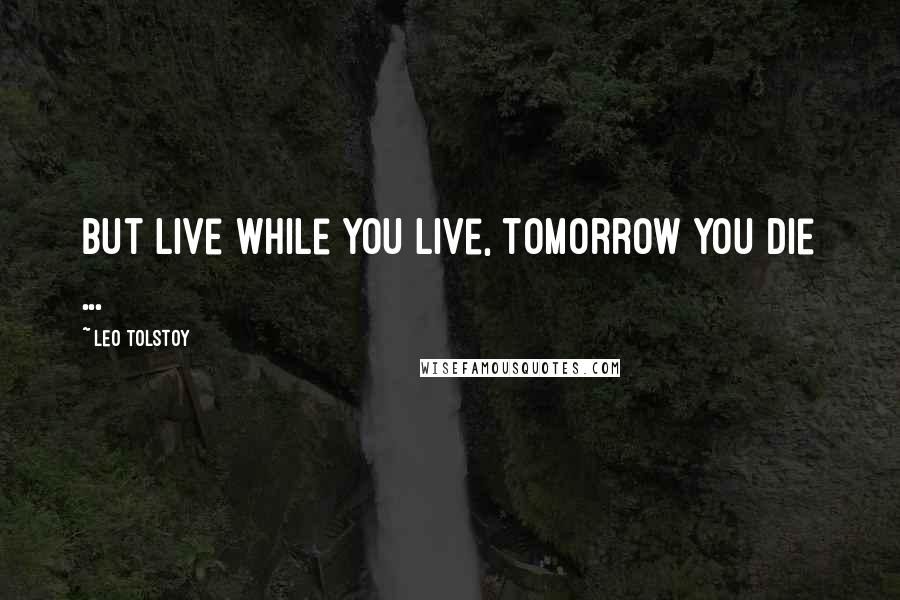 Leo Tolstoy Quotes: But live while you live, tomorrow you die ...