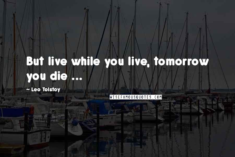 Leo Tolstoy Quotes: But live while you live, tomorrow you die ...