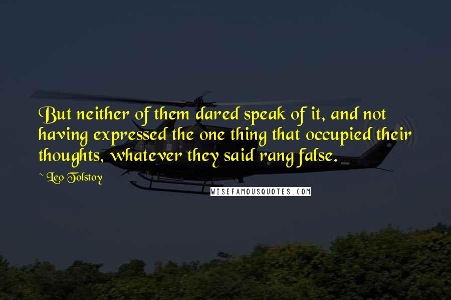 Leo Tolstoy Quotes: But neither of them dared speak of it, and not having expressed the one thing that occupied their thoughts, whatever they said rang false.