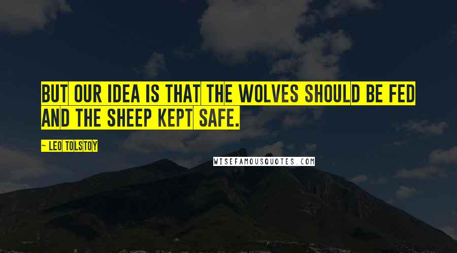 Leo Tolstoy Quotes: But our idea is that the wolves should be fed and the sheep kept safe.