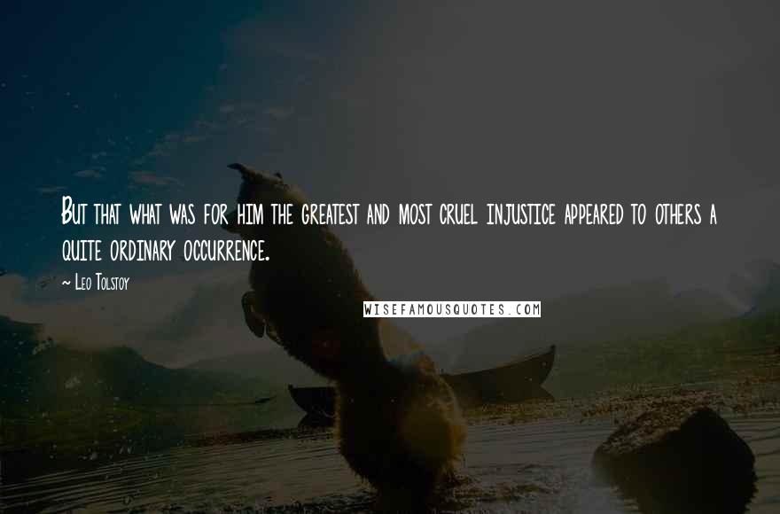 Leo Tolstoy Quotes: But that what was for him the greatest and most cruel injustice appeared to others a quite ordinary occurrence.