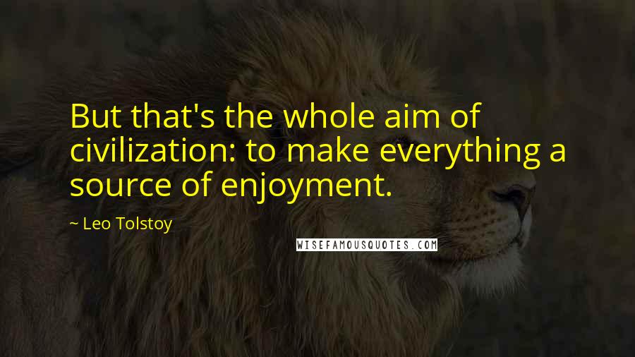 Leo Tolstoy Quotes: But that's the whole aim of civilization: to make everything a source of enjoyment.