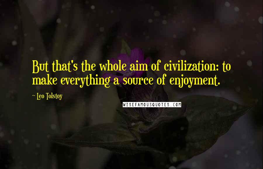Leo Tolstoy Quotes: But that's the whole aim of civilization: to make everything a source of enjoyment.