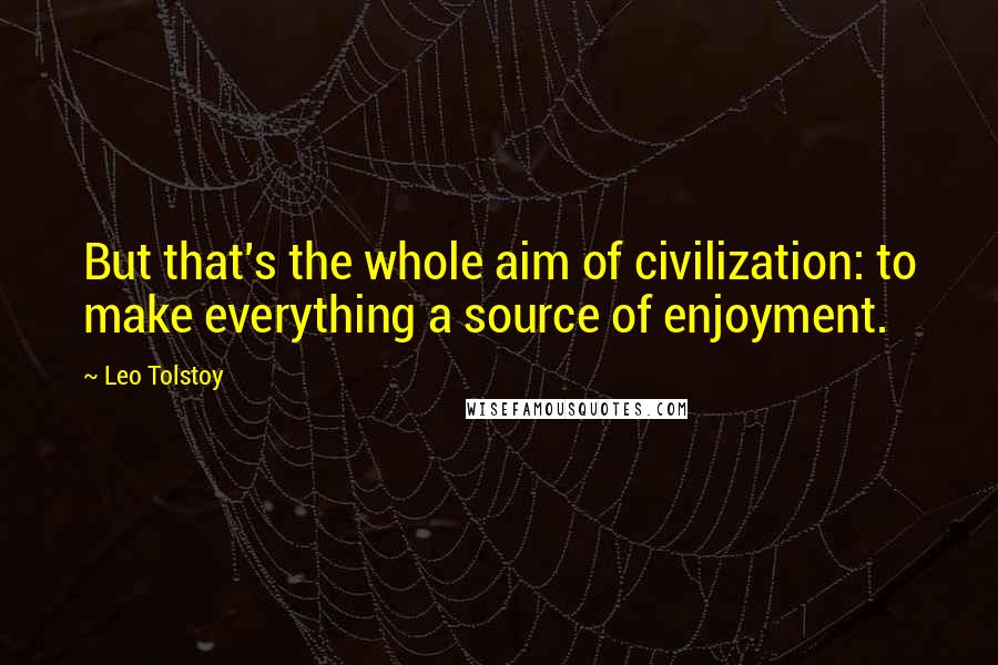 Leo Tolstoy Quotes: But that's the whole aim of civilization: to make everything a source of enjoyment.
