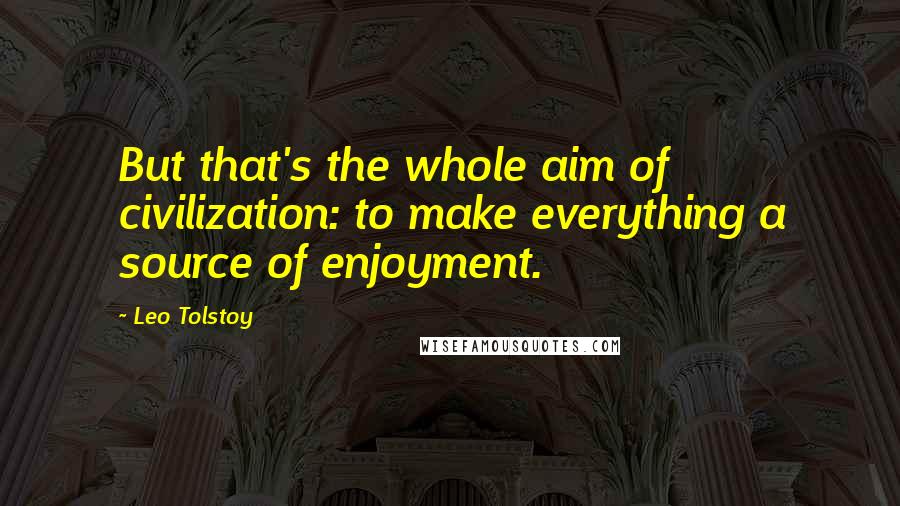 Leo Tolstoy Quotes: But that's the whole aim of civilization: to make everything a source of enjoyment.