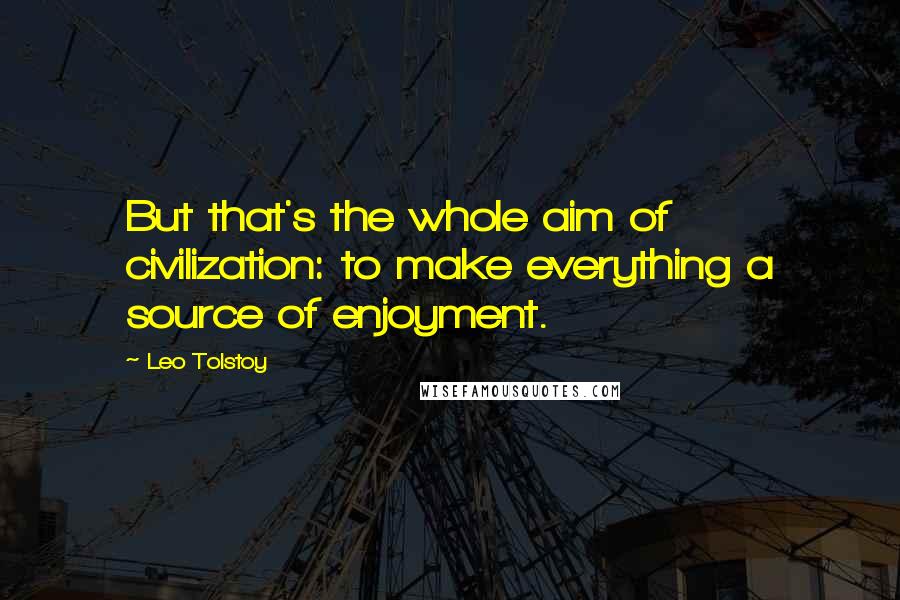 Leo Tolstoy Quotes: But that's the whole aim of civilization: to make everything a source of enjoyment.