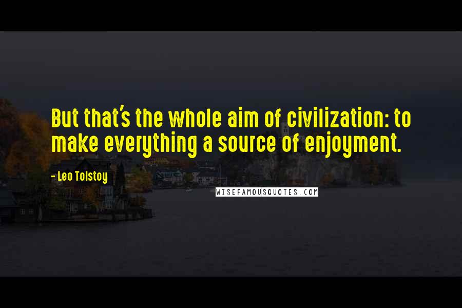 Leo Tolstoy Quotes: But that's the whole aim of civilization: to make everything a source of enjoyment.
