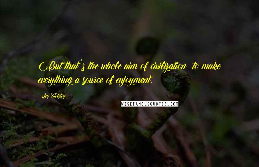 Leo Tolstoy Quotes: But that's the whole aim of civilization: to make everything a source of enjoyment.
