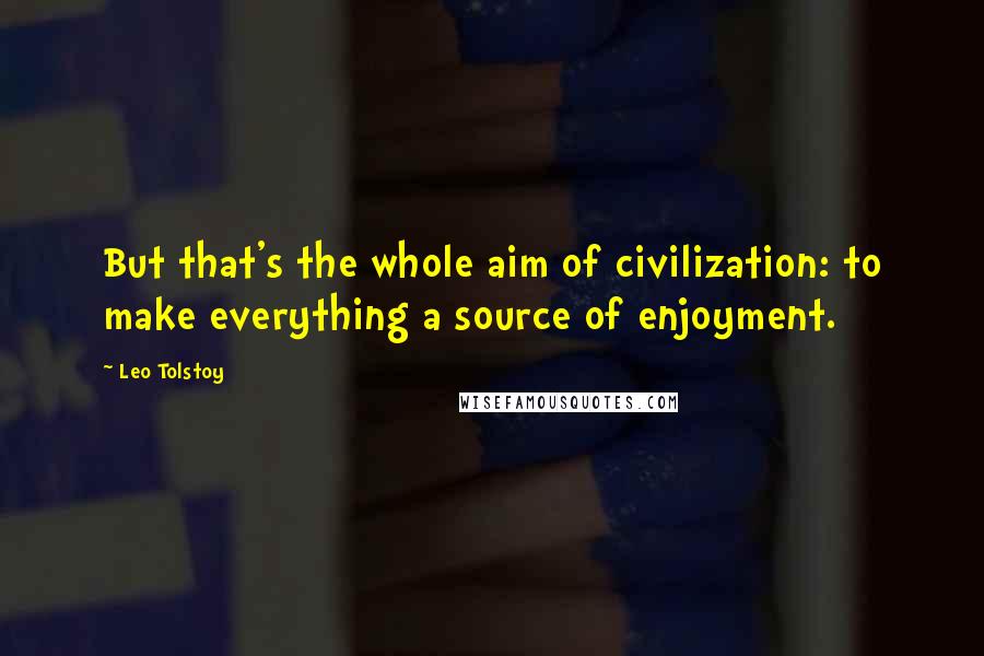 Leo Tolstoy Quotes: But that's the whole aim of civilization: to make everything a source of enjoyment.