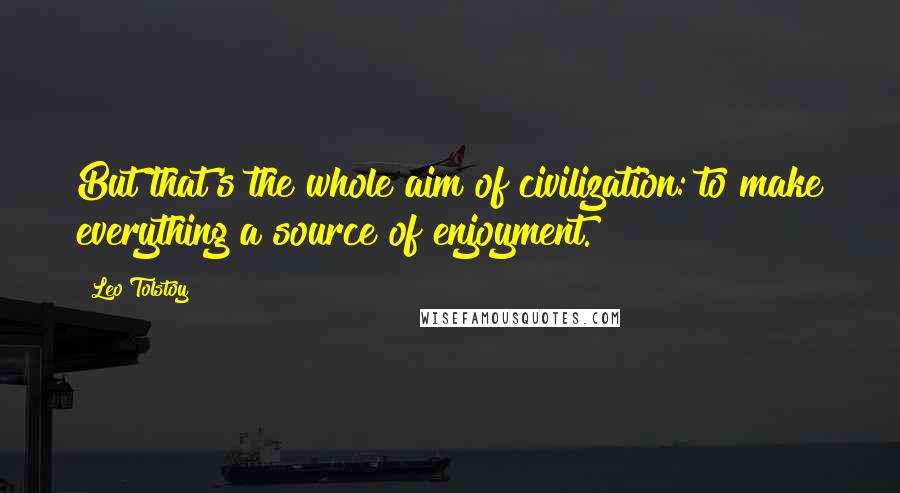 Leo Tolstoy Quotes: But that's the whole aim of civilization: to make everything a source of enjoyment.
