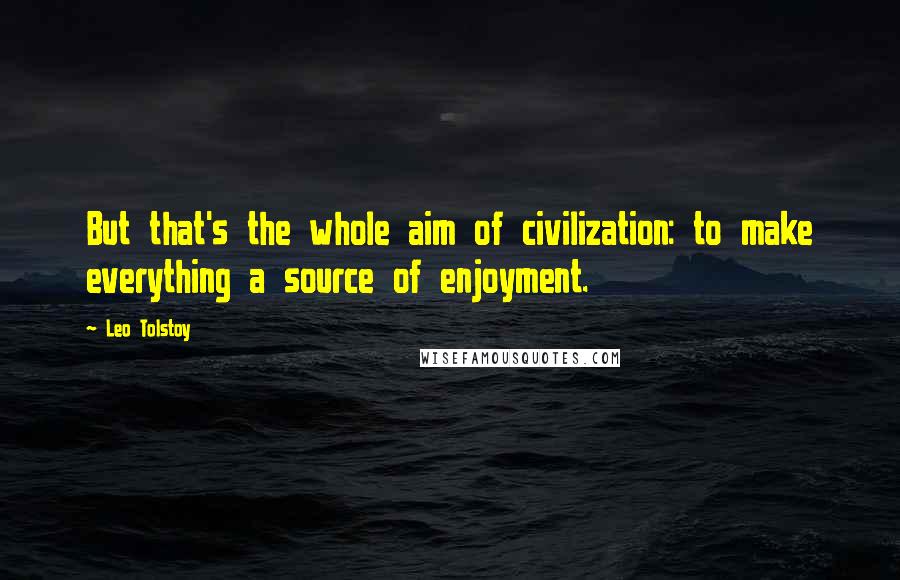 Leo Tolstoy Quotes: But that's the whole aim of civilization: to make everything a source of enjoyment.