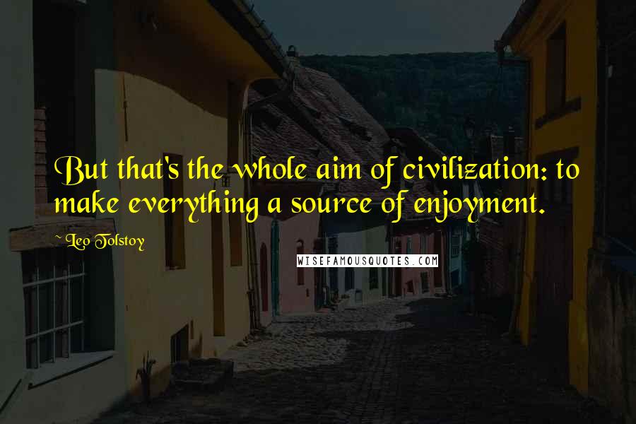 Leo Tolstoy Quotes: But that's the whole aim of civilization: to make everything a source of enjoyment.