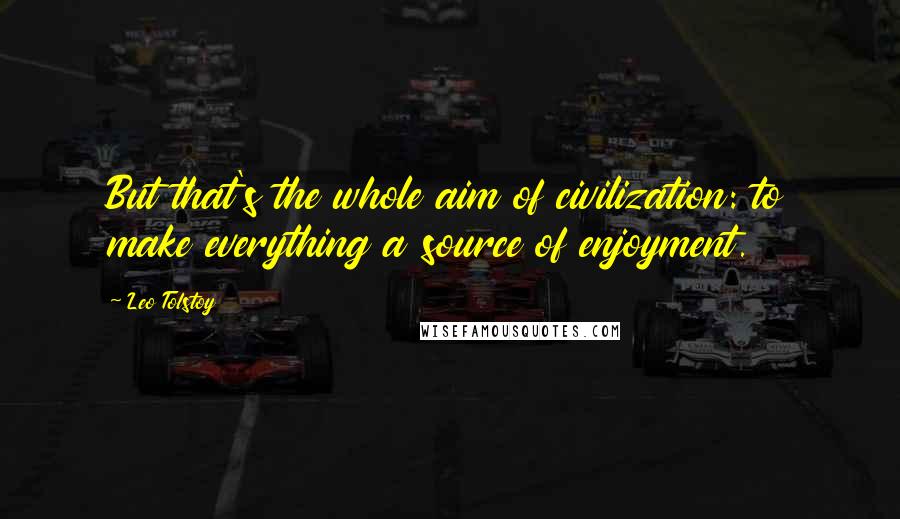 Leo Tolstoy Quotes: But that's the whole aim of civilization: to make everything a source of enjoyment.