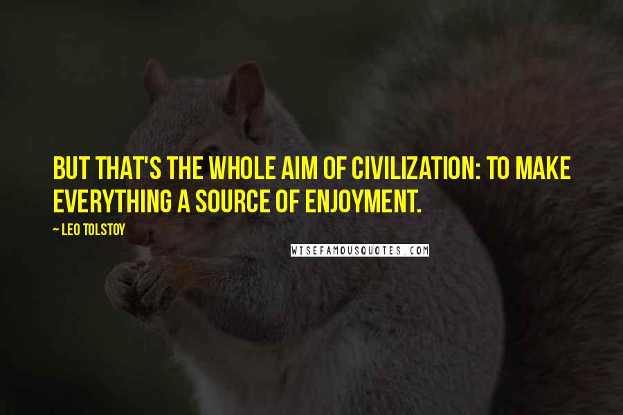 Leo Tolstoy Quotes: But that's the whole aim of civilization: to make everything a source of enjoyment.