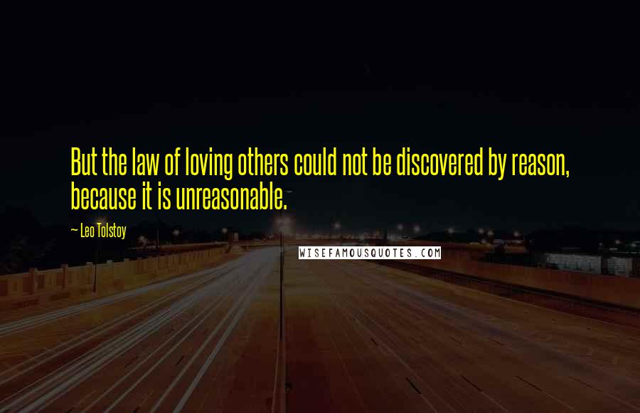 Leo Tolstoy Quotes: But the law of loving others could not be discovered by reason, because it is unreasonable.