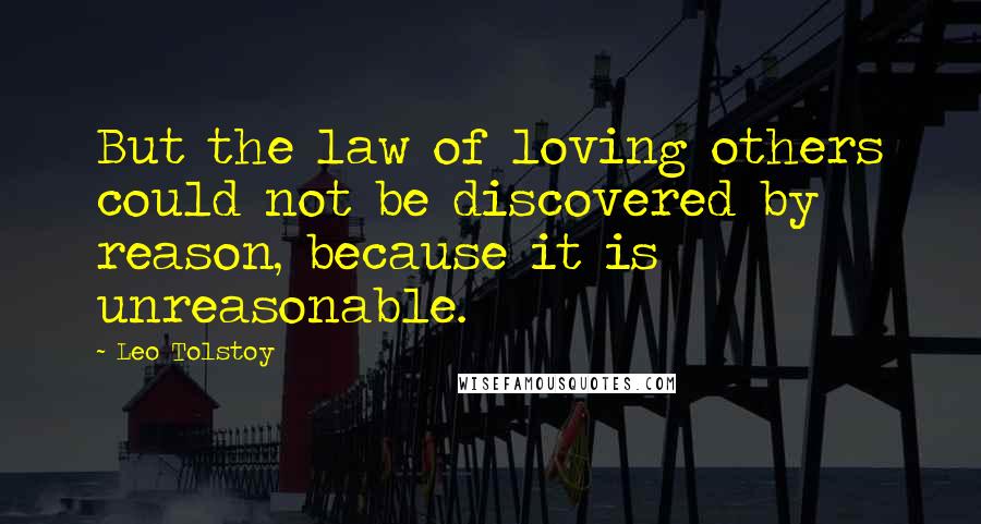 Leo Tolstoy Quotes: But the law of loving others could not be discovered by reason, because it is unreasonable.