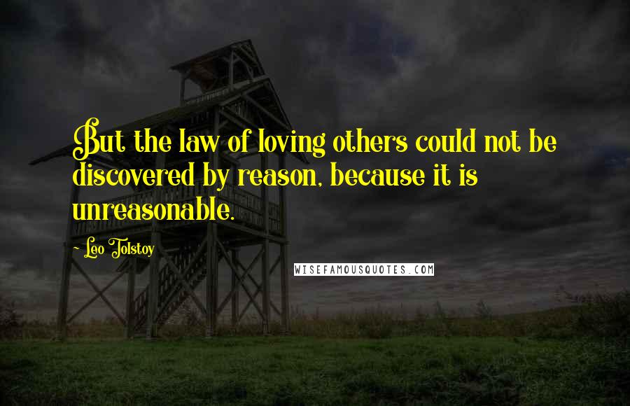Leo Tolstoy Quotes: But the law of loving others could not be discovered by reason, because it is unreasonable.
