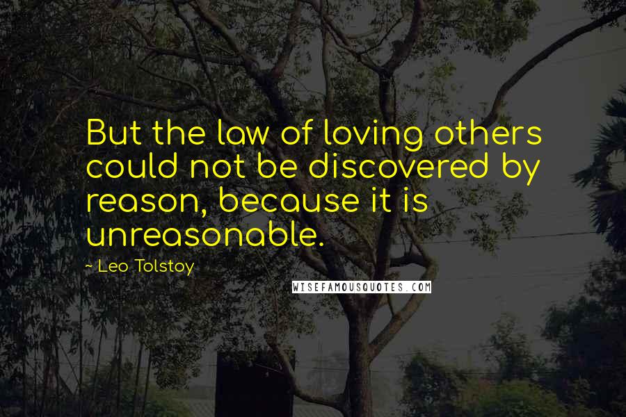 Leo Tolstoy Quotes: But the law of loving others could not be discovered by reason, because it is unreasonable.