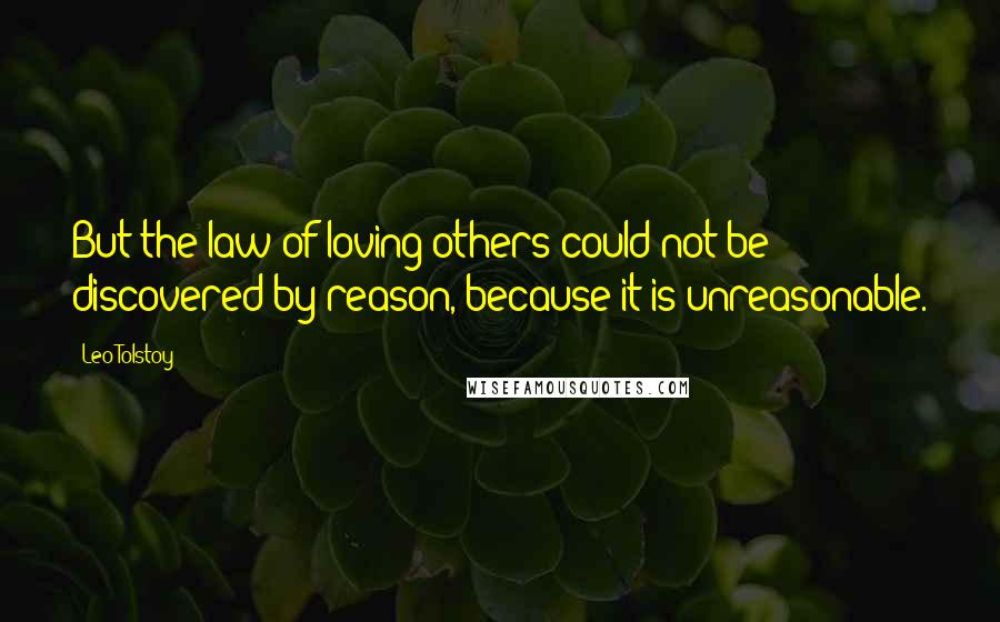 Leo Tolstoy Quotes: But the law of loving others could not be discovered by reason, because it is unreasonable.