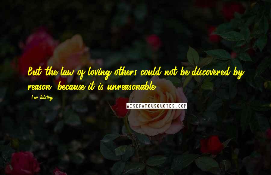 Leo Tolstoy Quotes: But the law of loving others could not be discovered by reason, because it is unreasonable.
