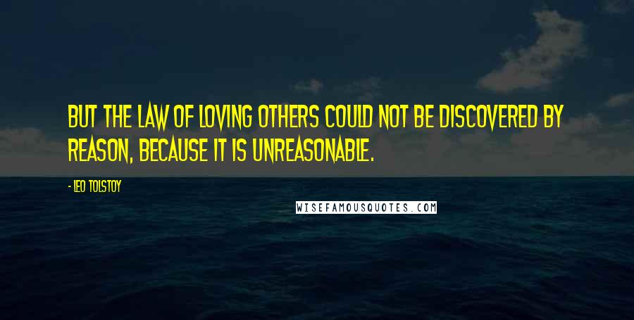 Leo Tolstoy Quotes: But the law of loving others could not be discovered by reason, because it is unreasonable.