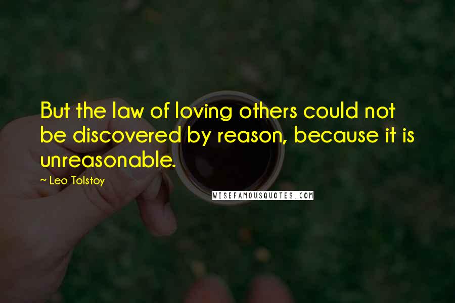 Leo Tolstoy Quotes: But the law of loving others could not be discovered by reason, because it is unreasonable.