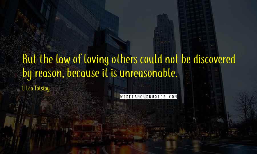 Leo Tolstoy Quotes: But the law of loving others could not be discovered by reason, because it is unreasonable.