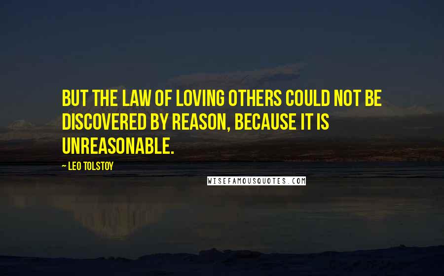 Leo Tolstoy Quotes: But the law of loving others could not be discovered by reason, because it is unreasonable.
