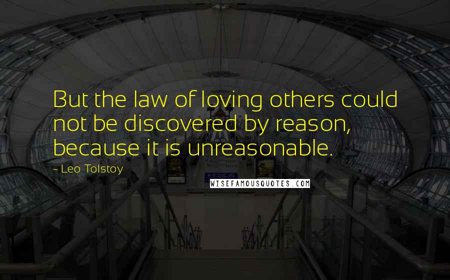 Leo Tolstoy Quotes: But the law of loving others could not be discovered by reason, because it is unreasonable.