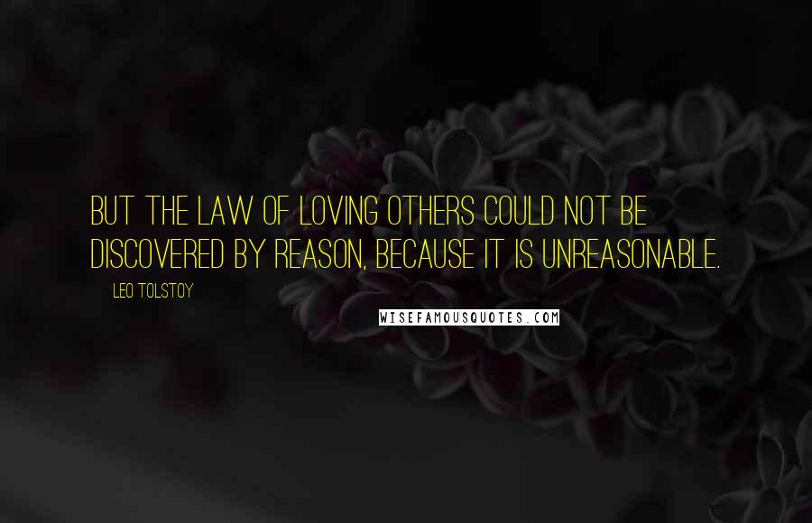 Leo Tolstoy Quotes: But the law of loving others could not be discovered by reason, because it is unreasonable.