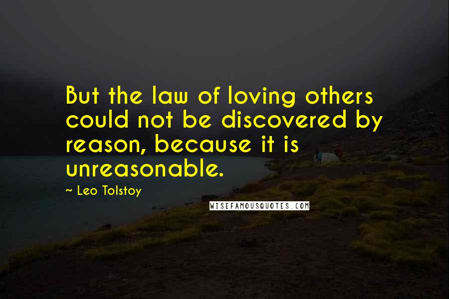 Leo Tolstoy Quotes: But the law of loving others could not be discovered by reason, because it is unreasonable.
