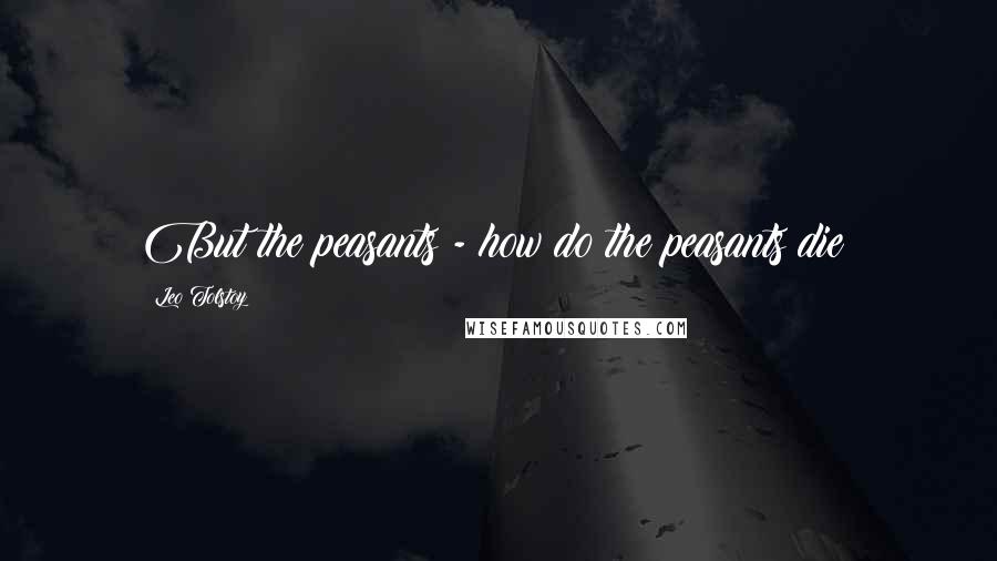 Leo Tolstoy Quotes: But the peasants - how do the peasants die?