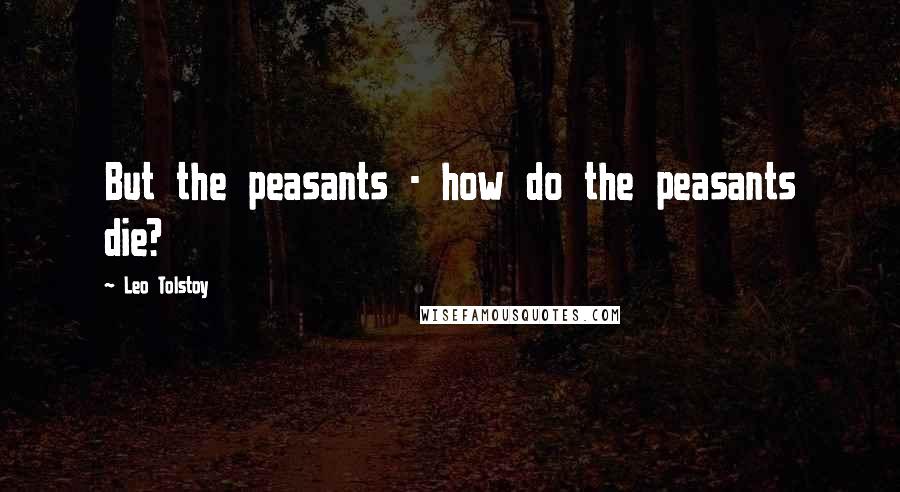 Leo Tolstoy Quotes: But the peasants - how do the peasants die?