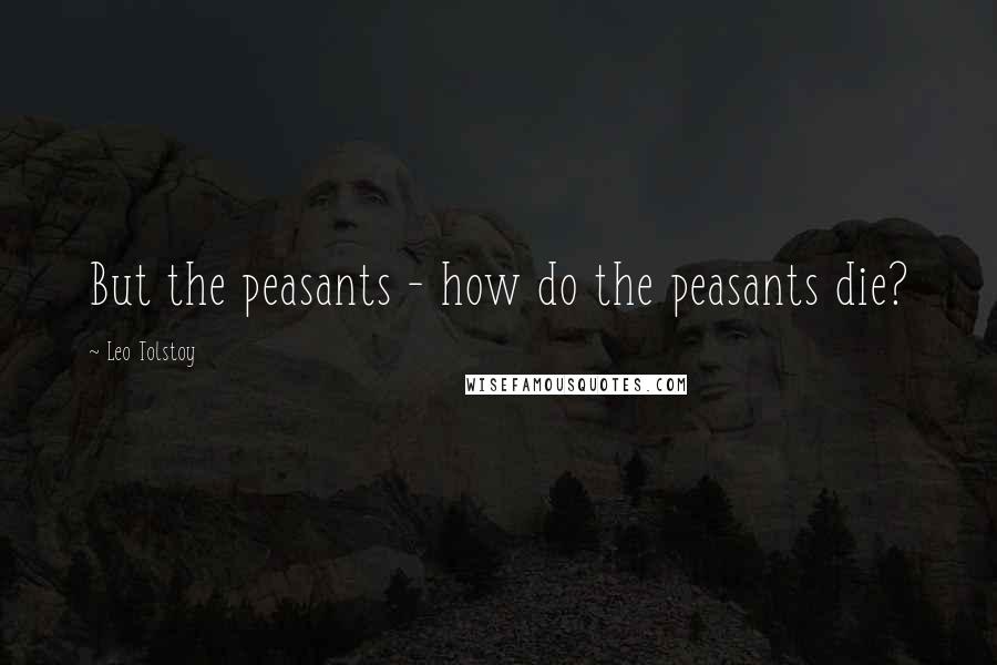 Leo Tolstoy Quotes: But the peasants - how do the peasants die?