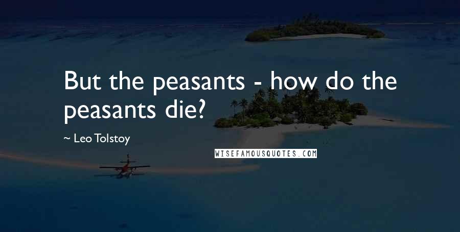 Leo Tolstoy Quotes: But the peasants - how do the peasants die?