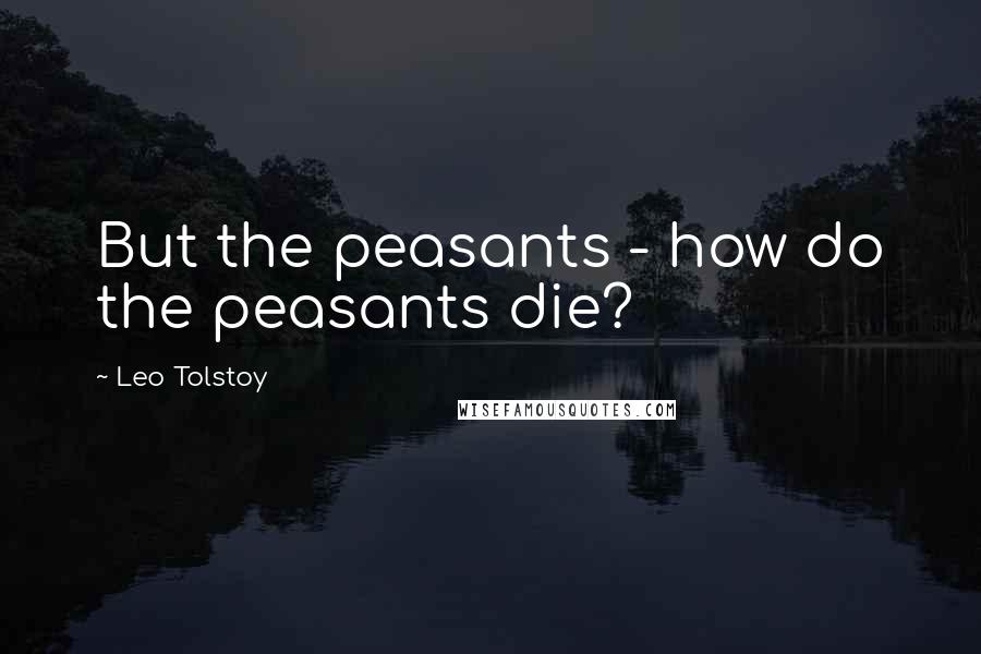 Leo Tolstoy Quotes: But the peasants - how do the peasants die?