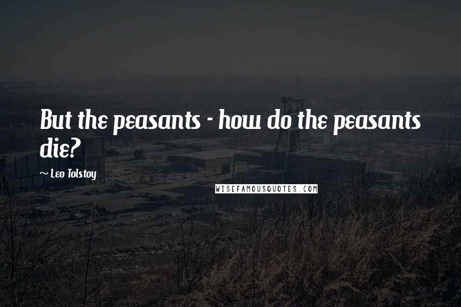 Leo Tolstoy Quotes: But the peasants - how do the peasants die?