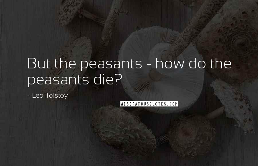 Leo Tolstoy Quotes: But the peasants - how do the peasants die?