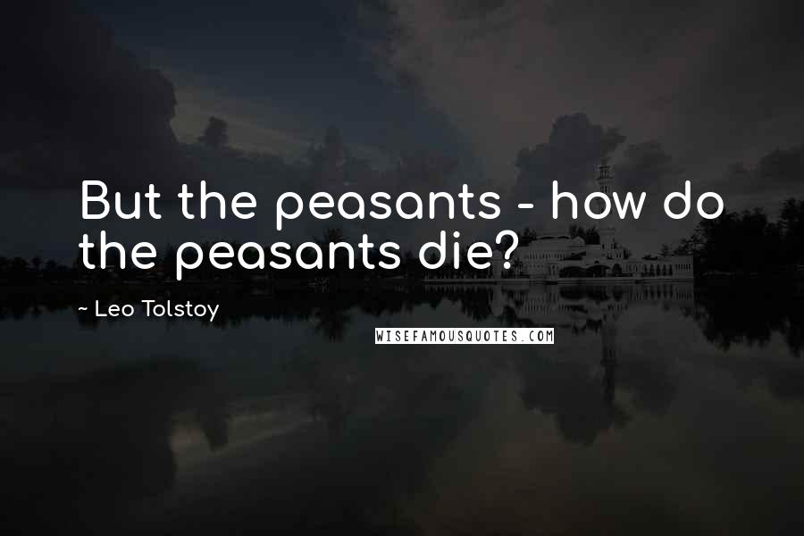 Leo Tolstoy Quotes: But the peasants - how do the peasants die?