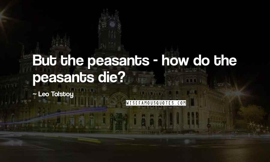 Leo Tolstoy Quotes: But the peasants - how do the peasants die?