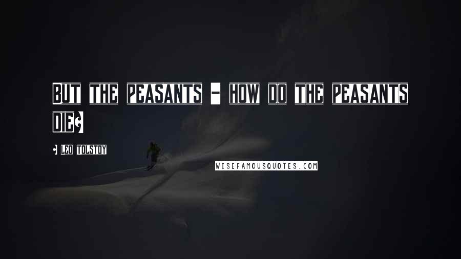 Leo Tolstoy Quotes: But the peasants - how do the peasants die?