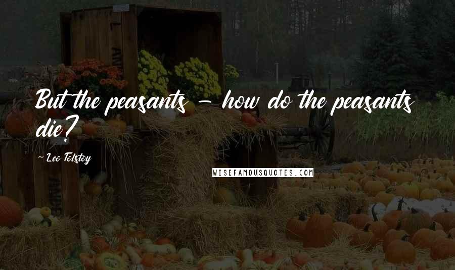 Leo Tolstoy Quotes: But the peasants - how do the peasants die?