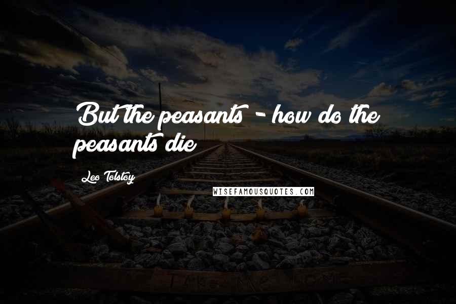 Leo Tolstoy Quotes: But the peasants - how do the peasants die?