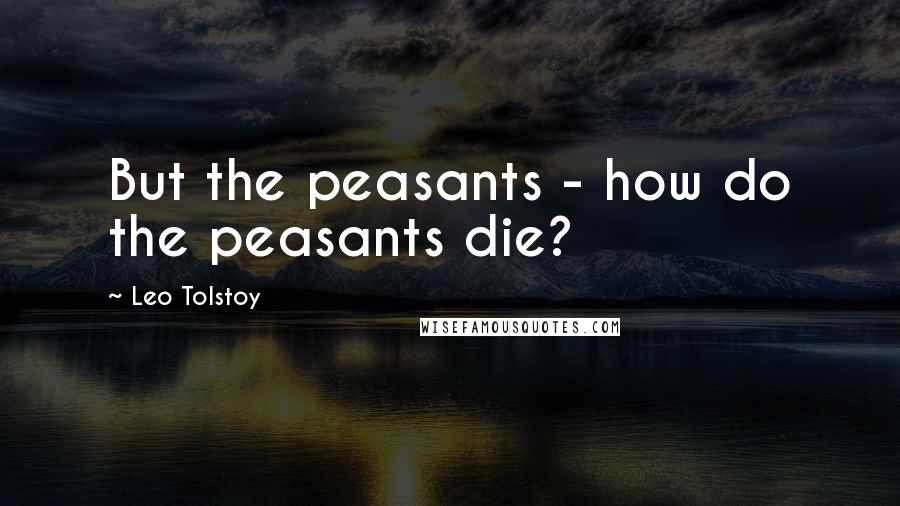 Leo Tolstoy Quotes: But the peasants - how do the peasants die?