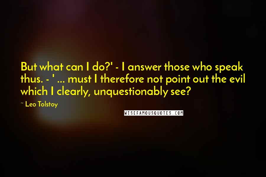 Leo Tolstoy Quotes: But what can I do?' - I answer those who speak thus. - ' ... must I therefore not point out the evil which I clearly, unquestionably see?