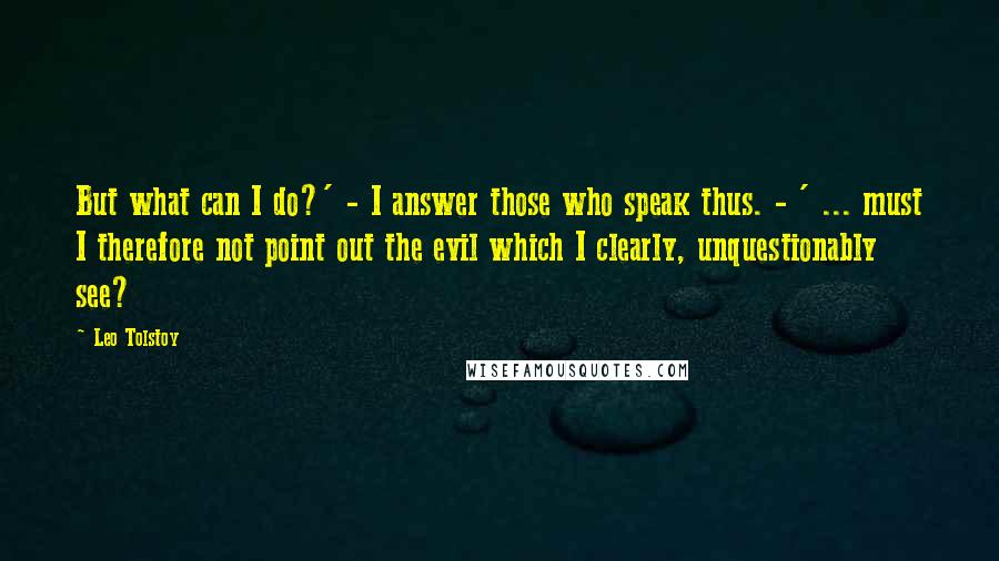 Leo Tolstoy Quotes: But what can I do?' - I answer those who speak thus. - ' ... must I therefore not point out the evil which I clearly, unquestionably see?