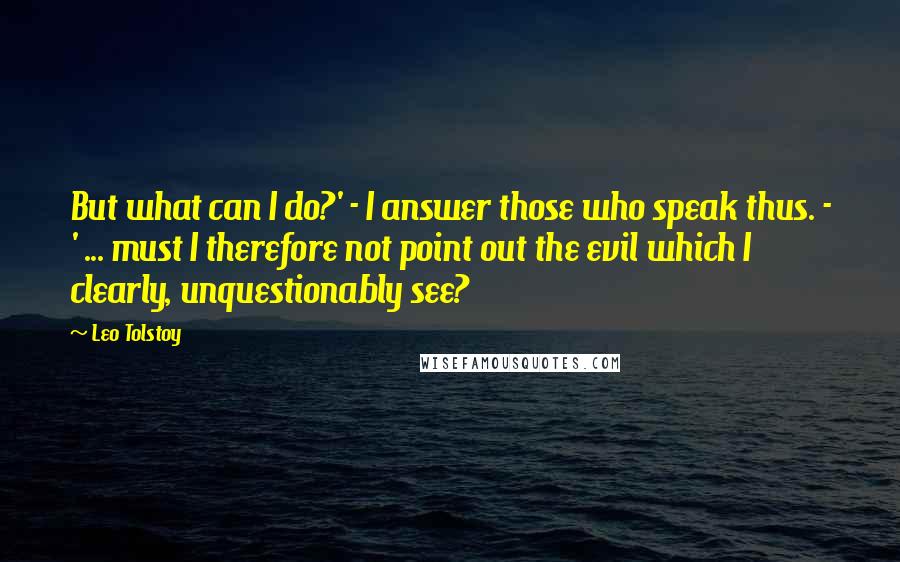 Leo Tolstoy Quotes: But what can I do?' - I answer those who speak thus. - ' ... must I therefore not point out the evil which I clearly, unquestionably see?